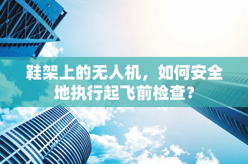 鞋架上的无人机，如何安全地执行起飞前检查？