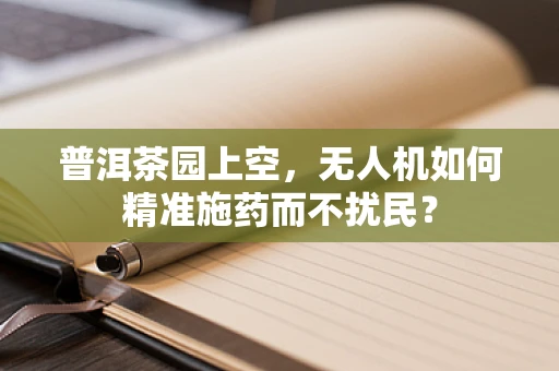 普洱茶园上空，无人机如何精准施药而不扰民？