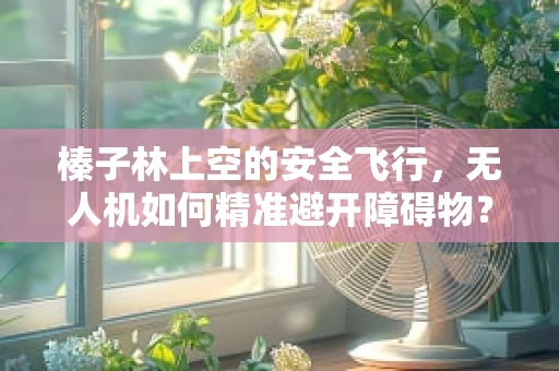 榛子林上空的安全飞行，无人机如何精准避开障碍物？