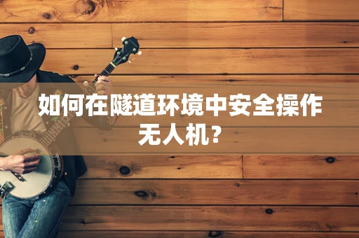 如何在隧道环境中安全操作无人机？