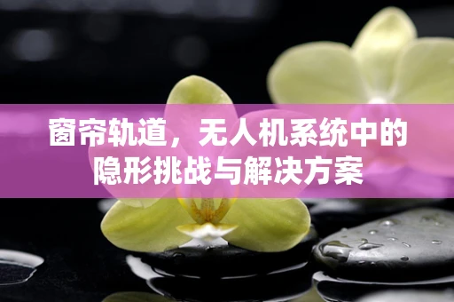 窗帘轨道，无人机系统中的隐形挑战与解决方案