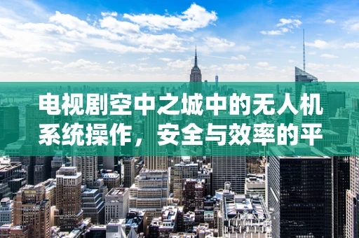 电视剧空中之城中的无人机系统操作，安全与效率的平衡挑战