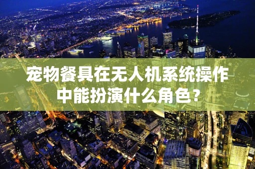 宠物餐具在无人机系统操作中能扮演什么角色？