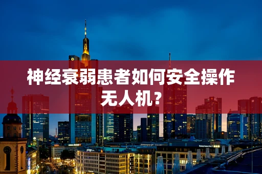 神经衰弱患者如何安全操作无人机？