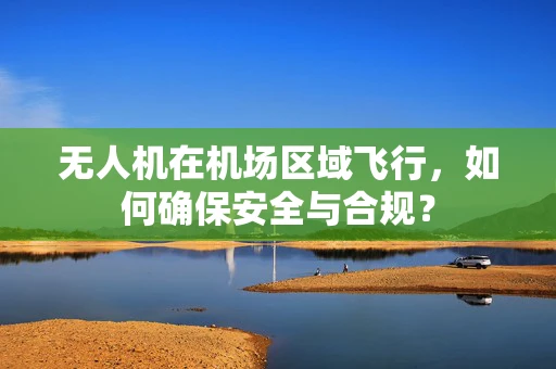 无人机在机场区域飞行，如何确保安全与合规？