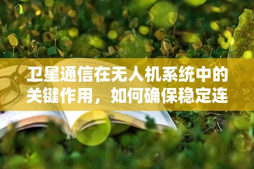 卫星通信在无人机系统中的关键作用，如何确保稳定连接？