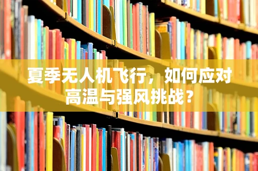 夏季无人机飞行，如何应对高温与强风挑战？