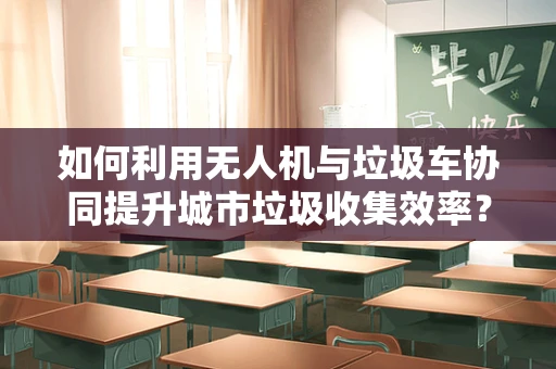 如何利用无人机与垃圾车协同提升城市垃圾收集效率？
