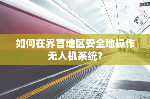 如何在界首地区安全地操作无人机系统？