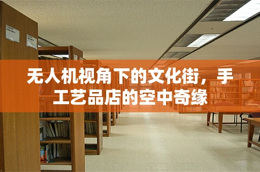 无人机视角下的文化街，手工艺品店的空中奇缘
