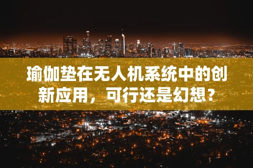 瑜伽垫在无人机系统中的创新应用，可行还是幻想？