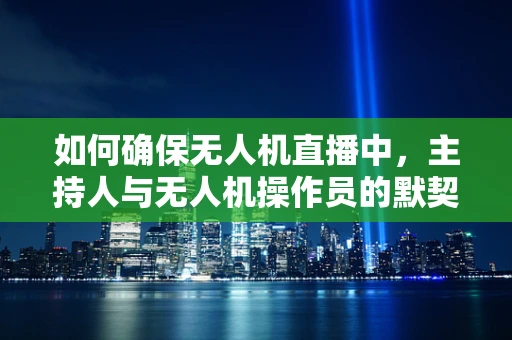 如何确保无人机直播中，主持人与无人机操作员的默契配合？