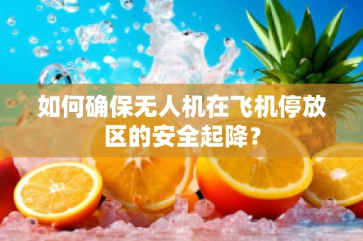 如何确保无人机在飞机停放区的安全起降？