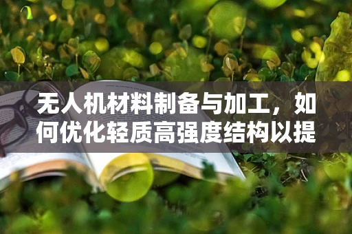 无人机材料制备与加工，如何优化轻质高强度结构以提升飞行性能？