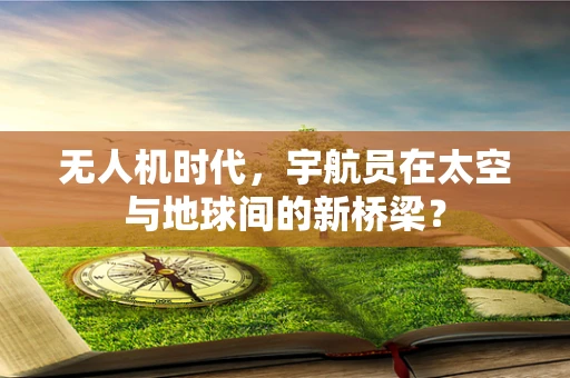 无人机时代，宇航员在太空与地球间的新桥梁？