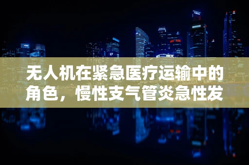无人机在紧急医疗运输中的角色，慢性支气管炎急性发作的快速响应方案