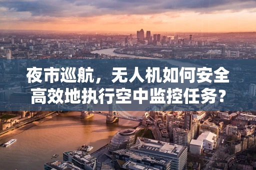 夜市巡航，无人机如何安全高效地执行空中监控任务？