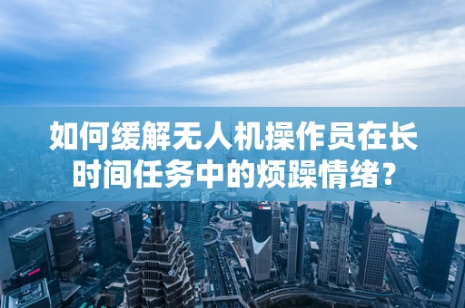 如何缓解无人机操作员在长时间任务中的烦躁情绪？