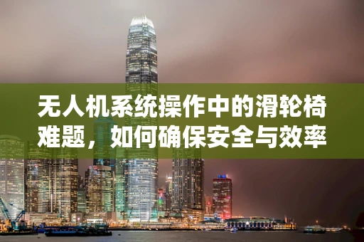 无人机系统操作中的滑轮椅难题，如何确保安全与效率？