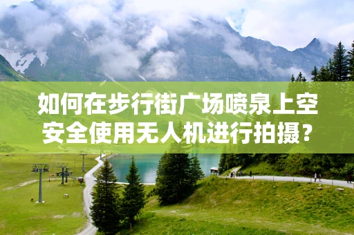 如何在步行街广场喷泉上空安全使用无人机进行拍摄？