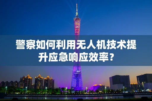 警察如何利用无人机技术提升应急响应效率？