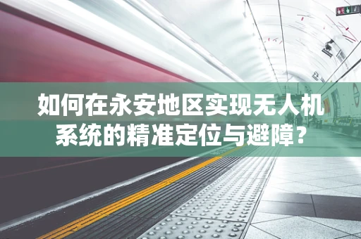 如何在永安地区实现无人机系统的精准定位与避障？