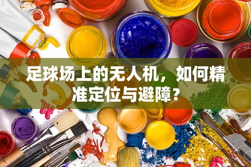 足球场上的无人机，如何精准定位与避障？