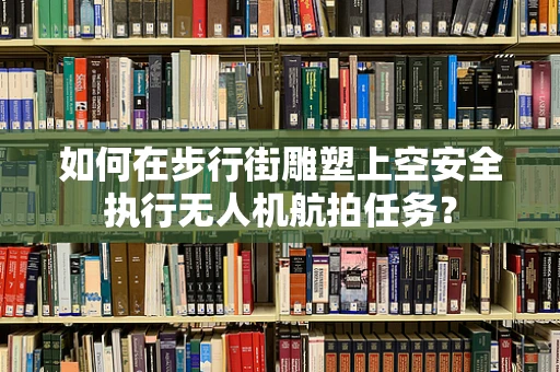 如何在步行街雕塑上空安全执行无人机航拍任务？