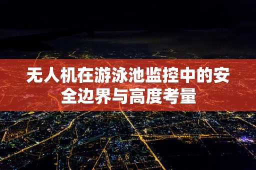 无人机在游泳池监控中的安全边界与高度考量