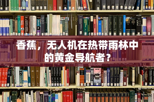 香蕉，无人机在热带雨林中的黄金导航者？