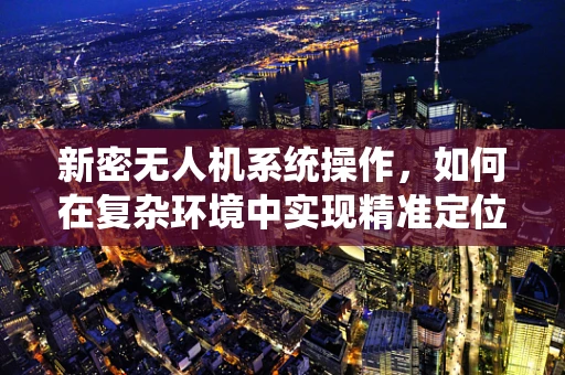 新密无人机系统操作，如何在复杂环境中实现精准定位？