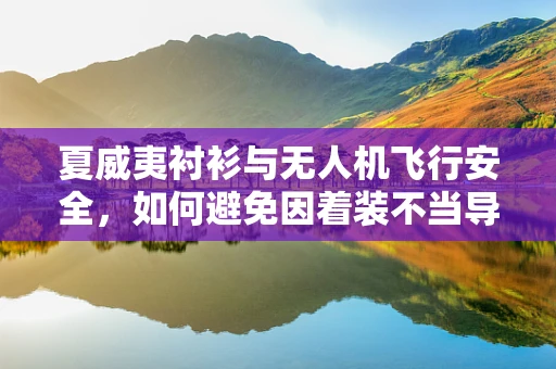 夏威夷衬衫与无人机飞行安全，如何避免因着装不当导致的操作风险？