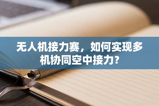 无人机接力赛，如何实现多机协同空中接力？