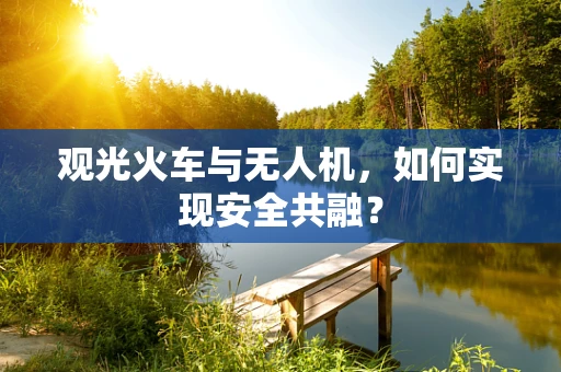 观光火车与无人机，如何实现安全共融？