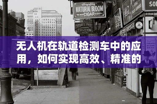 无人机在轨道检测车中的应用，如何实现高效、精准的轨道监测？