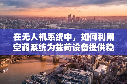 在无人机系统中，如何利用空调系统为载荷设备提供稳定工作环境？