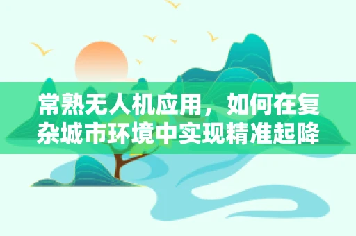 常熟无人机应用，如何在复杂城市环境中实现精准起降？