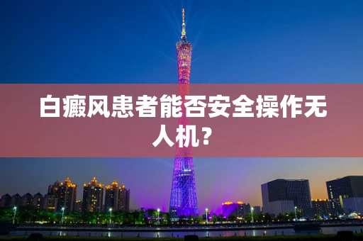 白癜风患者能否安全操作无人机？