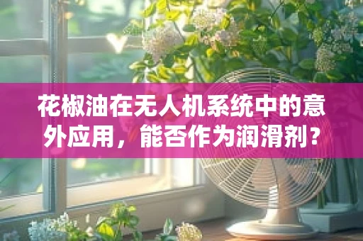 花椒油在无人机系统中的意外应用，能否作为润滑剂？