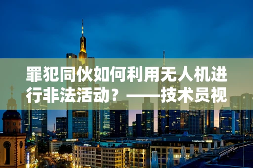 罪犯同伙如何利用无人机进行非法活动？——技术员视角的深度解析