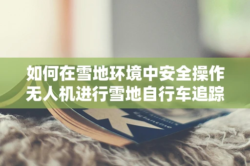 如何在雪地环境中安全操作无人机进行雪地自行车追踪？