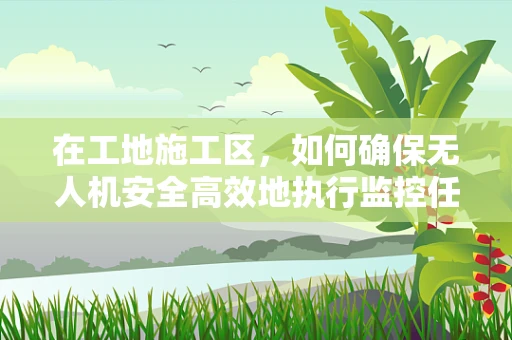 在工地施工区，如何确保无人机安全高效地执行监控任务？