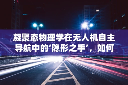 凝聚态物理学在无人机自主导航中的‘隐形之手’，如何利用量子效应优化飞行控制？