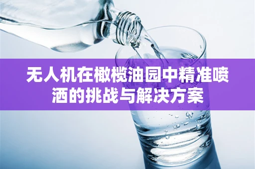 无人机在橄榄油园中精准喷洒的挑战与解决方案