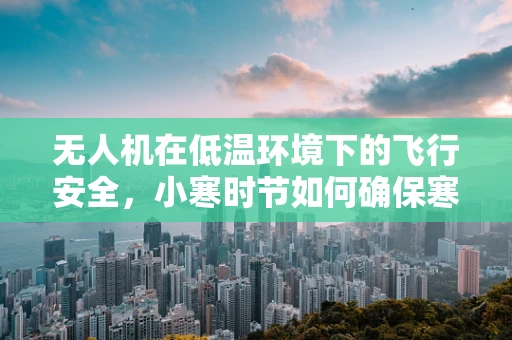 无人机在低温环境下的飞行安全，小寒时节如何确保寒而不僵？
