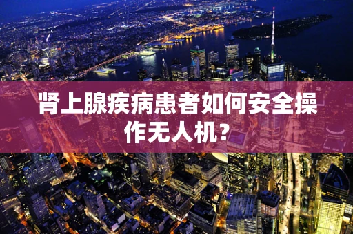 肾上腺疾病患者如何安全操作无人机？
