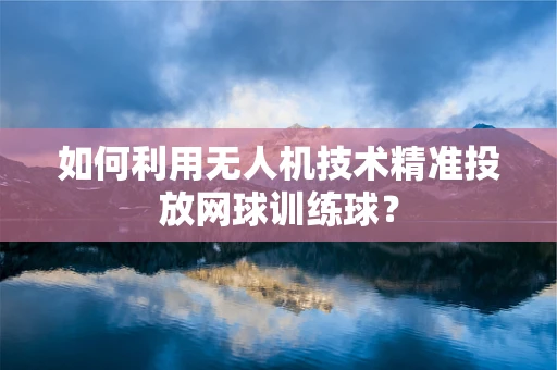 如何利用无人机技术精准投放网球训练球？