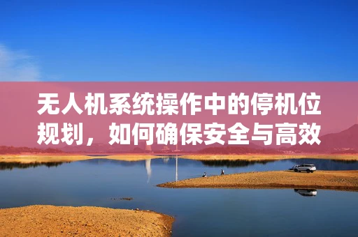 无人机系统操作中的停机位规划，如何确保安全与高效？