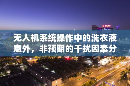 无人机系统操作中的洗衣液意外，非预期的干扰因素分析