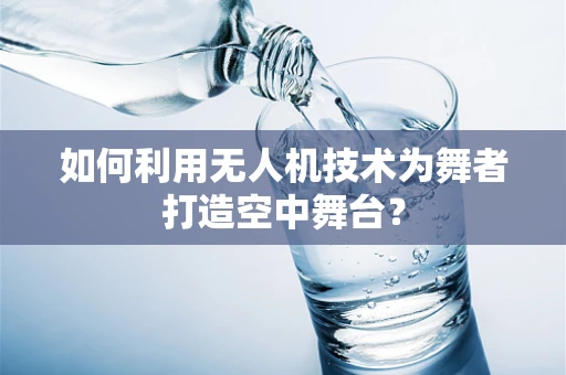 如何利用无人机技术为舞者打造空中舞台？